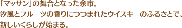 「マッサン」の舞台となった余市。汐風とフルーツの香りにつつまれたウイスキーのふるさとで、新しいくらしが始まる。